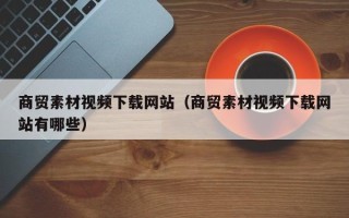 哈尔滨商贸素材视频下载网站（商贸素材视频下载网站有哪些）