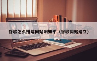 哈尔滨谷歌怎么搭建网站啊知乎（谷歌网站建立）
