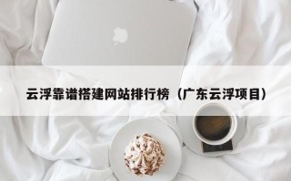 哈尔滨云浮靠谱搭建网站排行榜（广东云浮项目）