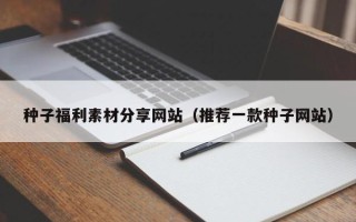 哈尔滨种子福利素材分享网站（推荐一款种子网站）
