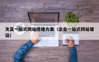 哈尔滨文昌一站式网站搭建方案（企业一站式网站建设）