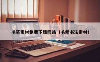 哈尔滨毛笔素材免费下载网站（毛笔书法素材）