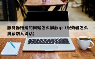 哈尔滨服务器搭建的网站怎么屏蔽ip（服务器怎么屏蔽别人说话）
