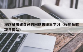 哈尔滨程序员搭建自己的网站去哪里学习（程序员做项目网站）