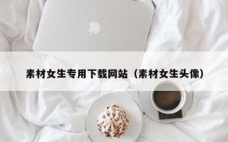 哈尔滨素材女生专用下载网站（素材女生头像）